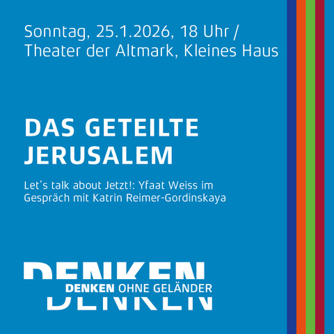 Quadratische Infografik mit blauem Hintergrund. Oben links steht in weißer Schrift: 'Sonntag, 25.1.2026, 18 Uhr / Theater der Altmark, Kleines Haus'. Darunter folgt in größerer Schrift: 'DAS GETEILTE JERUSALEM'. Weiter unten steht in kleinerer Schrift: 'Let’s talk about Jetzt!: Yfaat Weiss im Gespräch mit Katrin Reimer-Gordinskaya'. Am unteren Rand ist das Wort 'DENKEN' groß geschrieben, darunter in kleinerer Schrift 'DENKEN OHNE GELÄNDER'. Am rechten Rand verlaufen fünf schmale, vertikale Streifen in den Farben Rot, Orange, Gelb, Grün und Blau.
